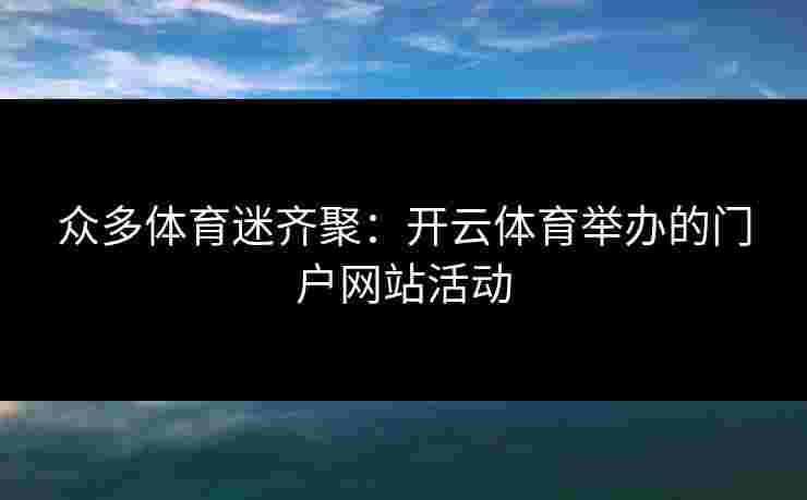 众多体育迷齐聚:开云体育举办的门户网站活动 众多体育迷齐聚:开云体育举办的门户网站活动