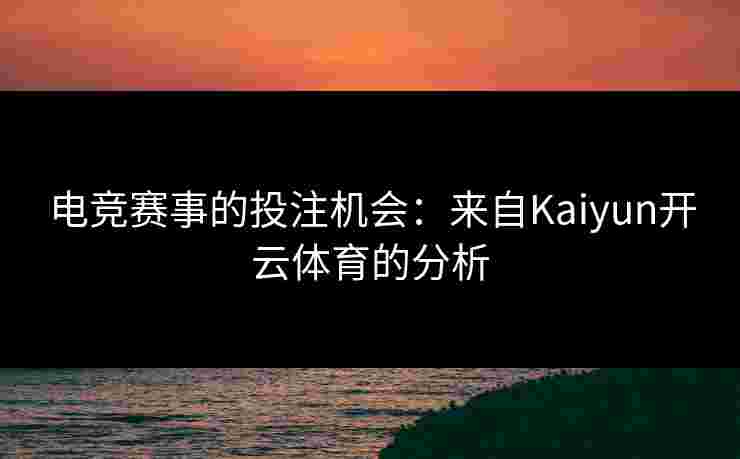 电竞赛事的投注机会:来自Kaiyun开云体育的分析 电竞赛事的投注机会:来自Kaiyun开云体育的分析