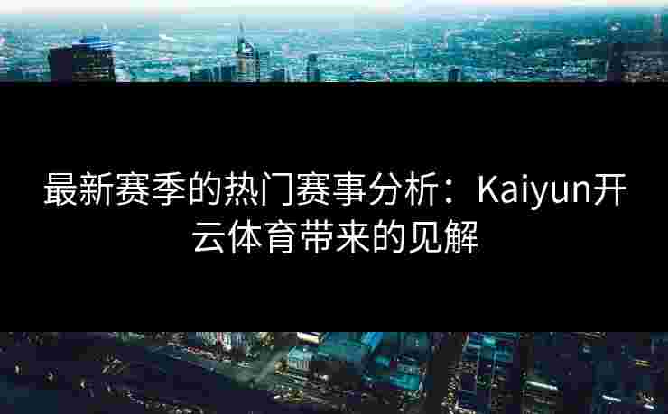 最新赛季的热门赛事分析：Kaiyun开云体育带来的见解