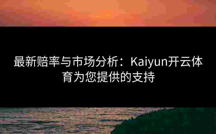 最新赔率与市场分析：Kaiyun开云体育为您提供的支持