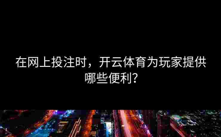 在网上投注时，开云体育为玩家提供哪些便利？