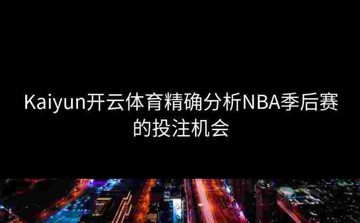 Kaiyun开云体育精确分析NBA季后赛的投注机会