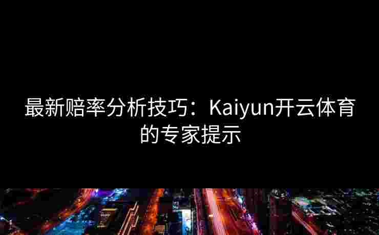 最新赔率分析技巧：Kaiyun开云体育的专家提示