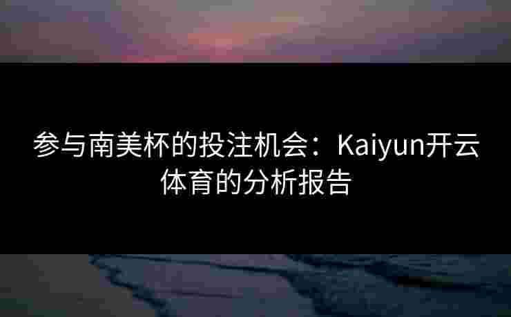 参与南美杯的投注机会：Kaiyun开云体育的分析报告