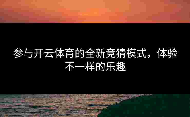 参与开云体育的全新竞猜模式，体验不一样的乐趣