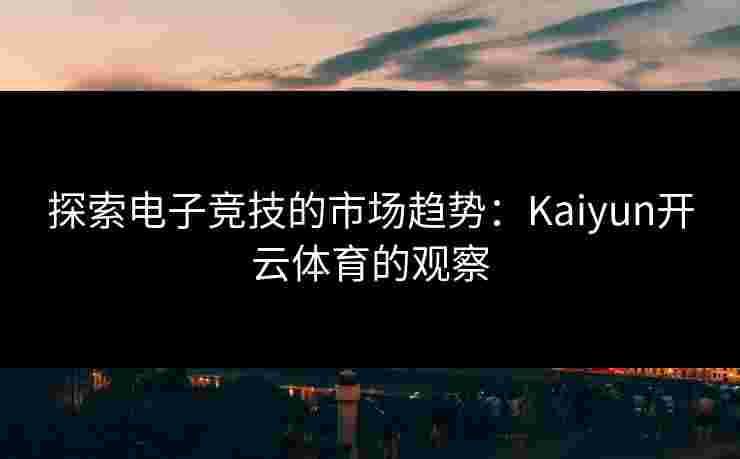探索电子竞技的市场趋势：Kaiyun开云体育的观察