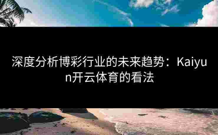 深度分析博彩行业的未来趋势：Kaiyun开云体育的看法