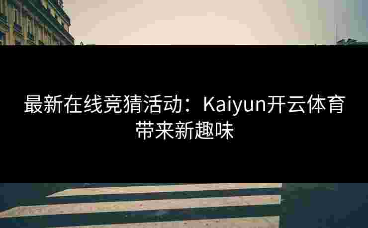 最新在线竞猜活动：Kaiyun开云体育带来新趣味
