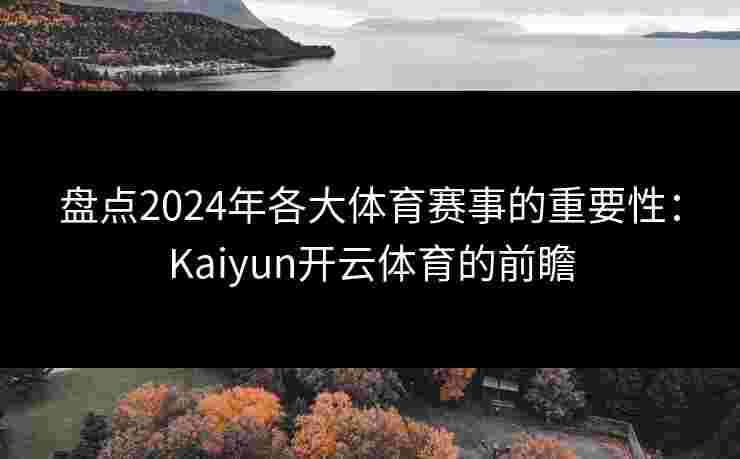盘点2024年各大体育赛事的重要性:Kaiyun开云体育的前瞻 盘点2024年各大体育赛事的重要性:Kaiyun开云体育的前瞻