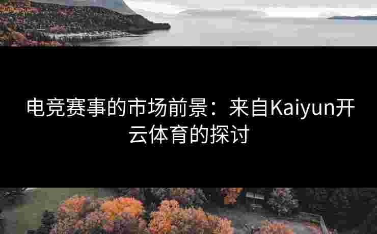 电竞赛事的市场前景：来自Kaiyun开云体育的探讨