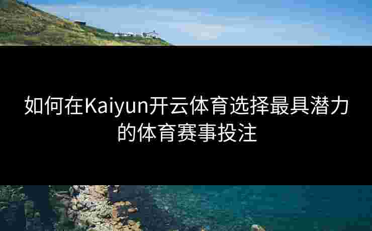 如何在Kaiyun开云体育选择最具潜力的体育赛事投注 如何在Kaiyun开云体育选择最具潜力的体育赛事投注