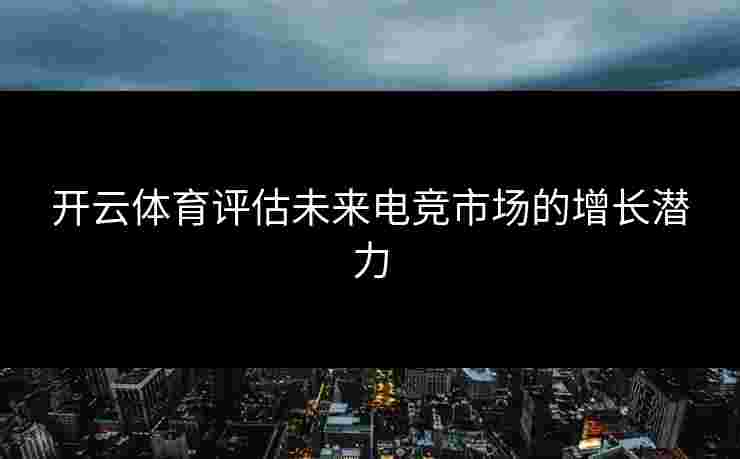 开云体育评估未来电竞市场的增长潜力 开云体育评估未来电竞市场的增长潜力