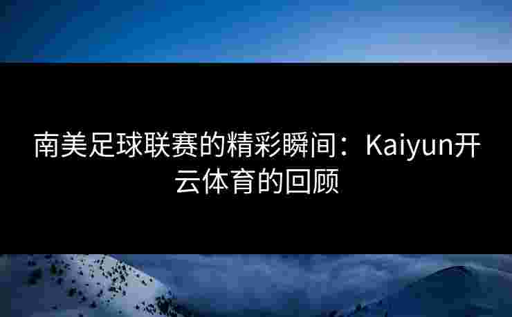 南美足球联赛的精彩瞬间：Kaiyun开云体育的回顾