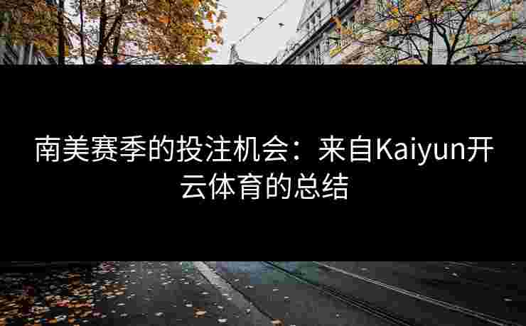 南美赛季的投注机会:来自Kaiyun开云体育的总结 南美赛季的投注机会:来自Kaiyun开云体育的总结