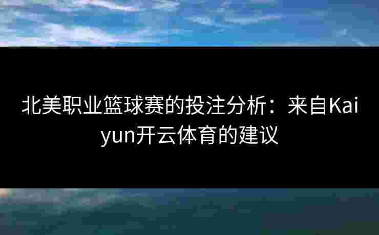 北美职业篮球赛的投注分析：来自Kaiyun开云体育的建议