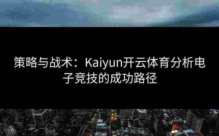 策略与战术:Kaiyun开云体育分析电子竞技的成功路径 策略与战术:Kaiyun开云体育分析电子竞技的成功路径