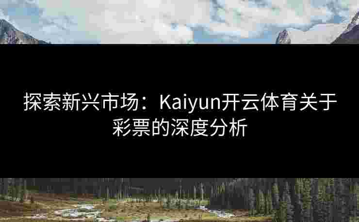 探索新兴市场:Kaiyun开云体育关于彩票的深度分析 探索新兴市场:Kaiyun开云体育关于彩票的深度分析