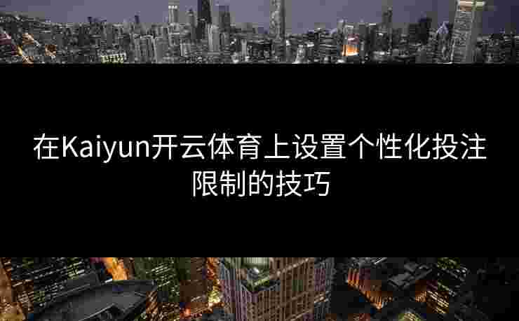 在Kaiyun开云体育上设置个性化投注限制的技巧 在Kaiyun开云体育上设置个性化投注限制的技巧
