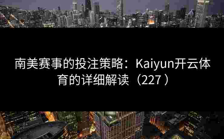 南美赛事的投注策略：Kaiyun开云体育的详细解读（227 ）