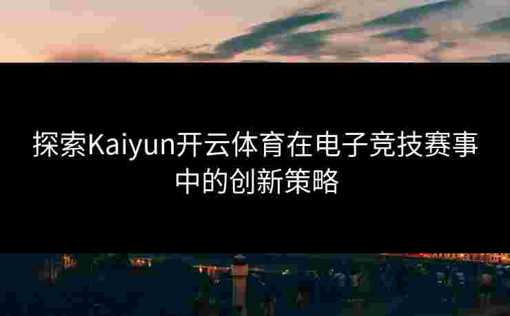 探索Kaiyun开云体育在电子竞技赛事中的创新策略