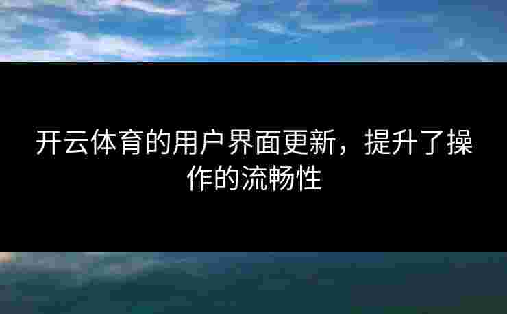 开云体育的用户界面更新，提升了操作的流畅性