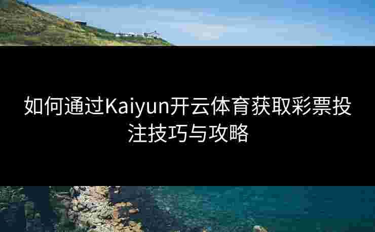 如何通过Kaiyun开云体育获取彩票投注技巧与攻略