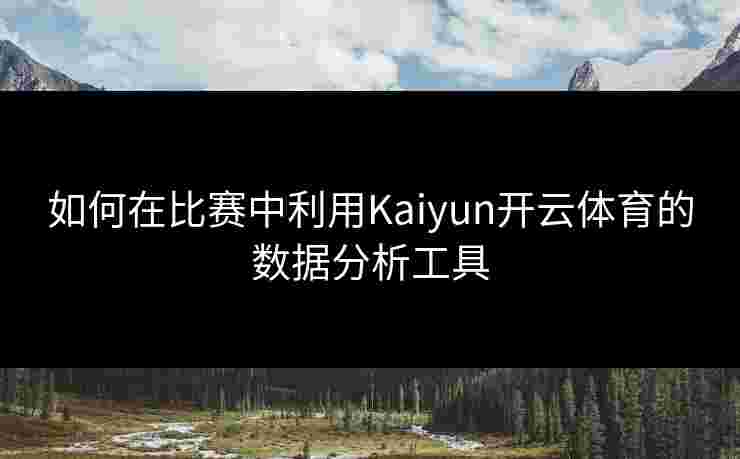 如何在比赛中利用Kaiyun开云体育的数据分析工具