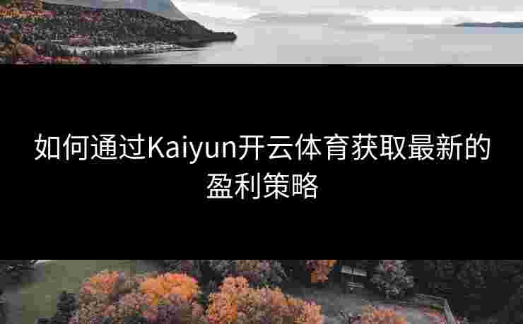 如何通过Kaiyun开云体育获取最新的盈利策略 如何通过Kaiyun开云体育获取最新的盈利策略