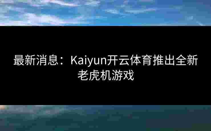 最新消息:Kaiyun开云体育推出全新老虎机游戏 最新消息:Kaiyun开云体育推出全新老虎机游戏