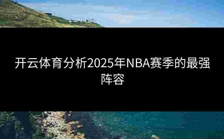 开云体育分析2025年NBA赛季的最强阵容
