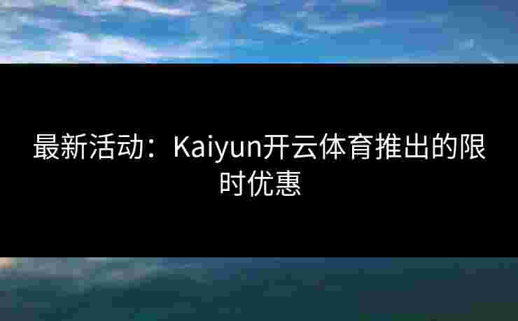 最新活动：Kaiyun开云体育推出的限时优惠