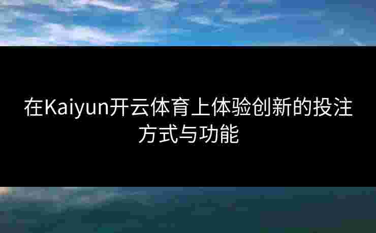 在Kaiyun开云体育上体验创新的投注方式与功能 在Kaiyun开云体育上体验创新的投注方式与功能
