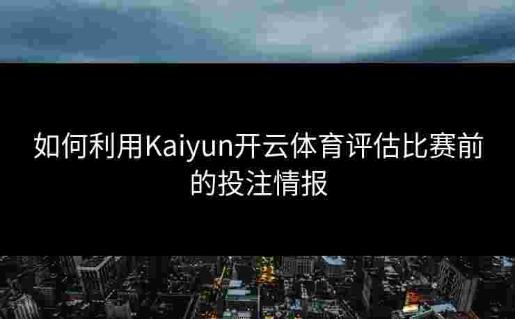 如何利用Kaiyun开云体育评估比赛前的投注情报 如何利用Kaiyun开云体育评估比赛前的投注情报
