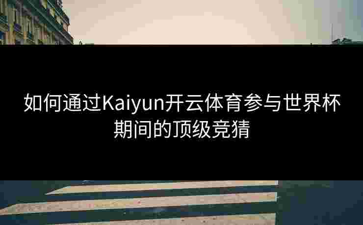 如何通过Kaiyun开云体育参与世界杯期间的顶级竞猜