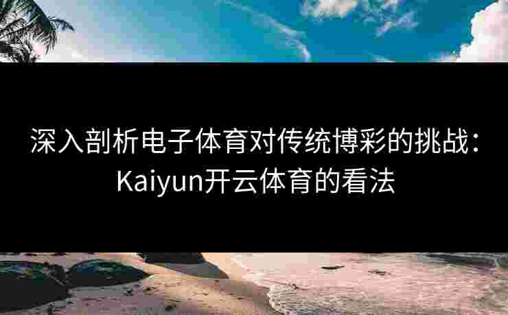 深入剖析电子体育对传统博彩的挑战：Kaiyun开云体育的看法