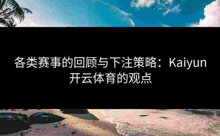 各类赛事的回顾与下注策略:Kaiyun开云体育的观点 各类赛事的回顾与下注策略:Kaiyun开云体育的观点