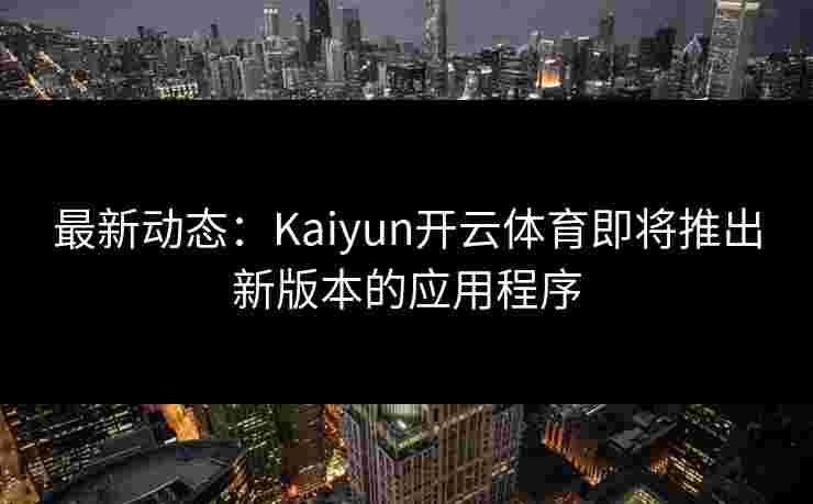 最新动态：Kaiyun开云体育即将推出新版本的应用程序