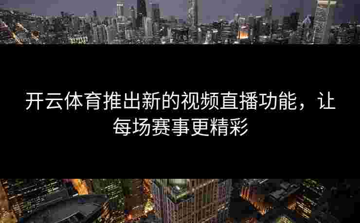 开云体育推出新的视频直播功能,让每场赛事更精彩 开云体育推出新的视频直播功能,让每场赛事更精彩