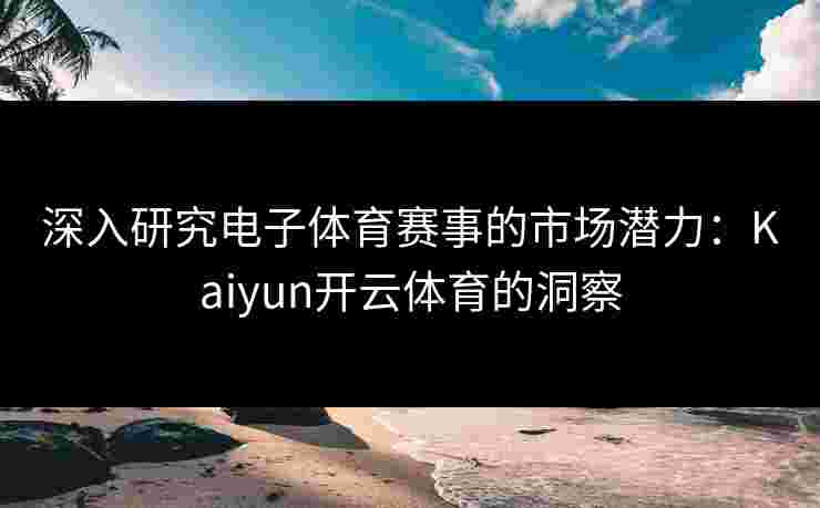 深入研究电子体育赛事的市场潜力：Kaiyun开云体育的洞察