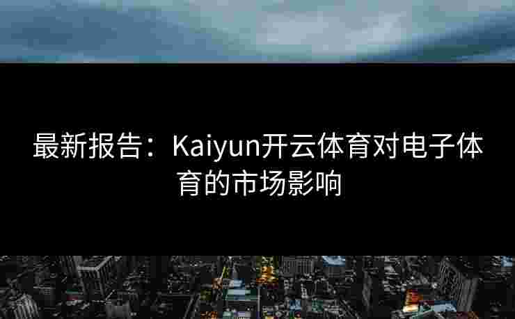 最新报告:Kaiyun开云体育对电子体育的市场影响 最新报告:Kaiyun开云体育对电子体育的市场影响