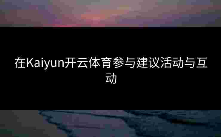 在Kaiyun开云体育参与建议活动与互动