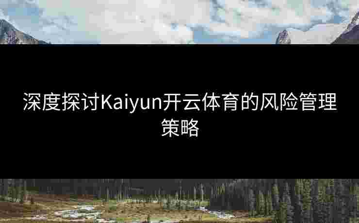 深度探讨Kaiyun开云体育的风险管理策略 深度探讨Kaiyun开云体育的风险管理策略