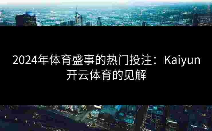 2024年体育盛事的热门投注:Kaiyun开云体育的见解 2024年体育盛事的热门投注:Kaiyun开云体育的见解