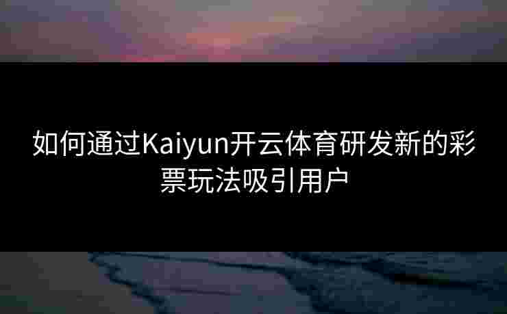 如何通过Kaiyun开云体育研发新的彩票玩法吸引用户