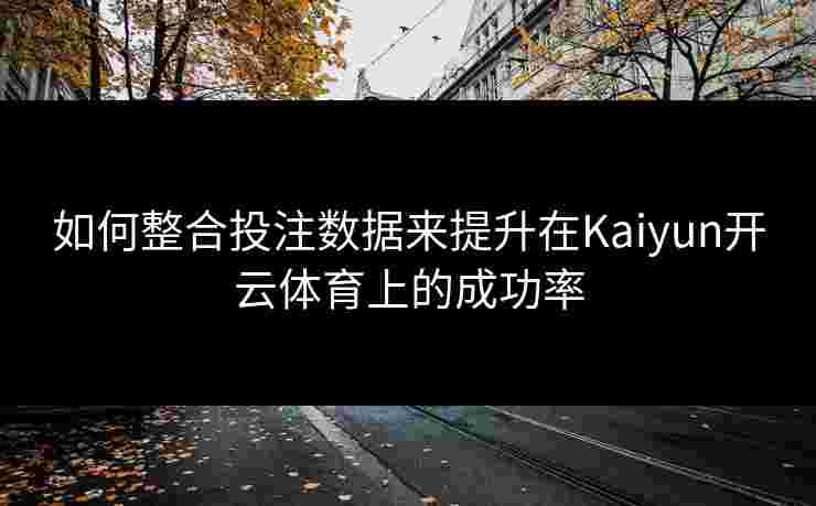 如何整合投注数据来提升在Kaiyun开云体育上的成功率