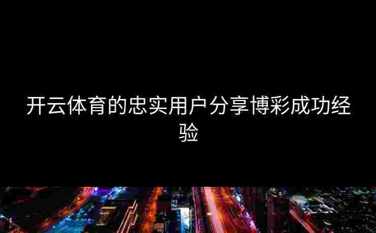 开云体育的忠实用户分享博彩成功经验