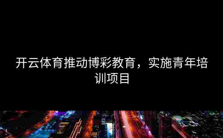 开云体育推动博彩教育，实施青年培训项目