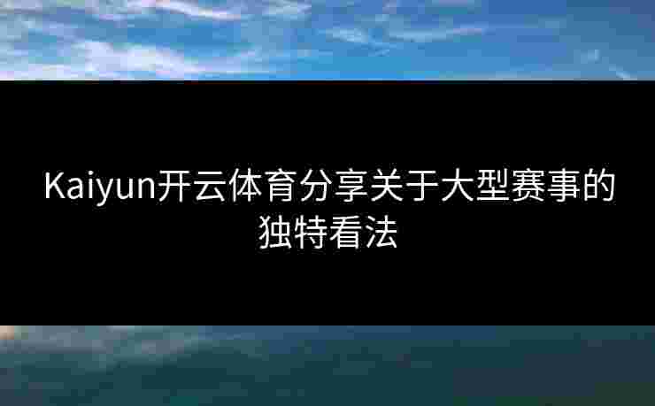 Kaiyun开云体育分享关于大型赛事的独特看法 Kaiyun开云体育分享关于大型赛事的独特看法