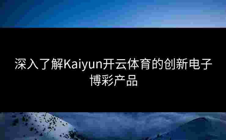 深入了解Kaiyun开云体育的创新电子博彩产品