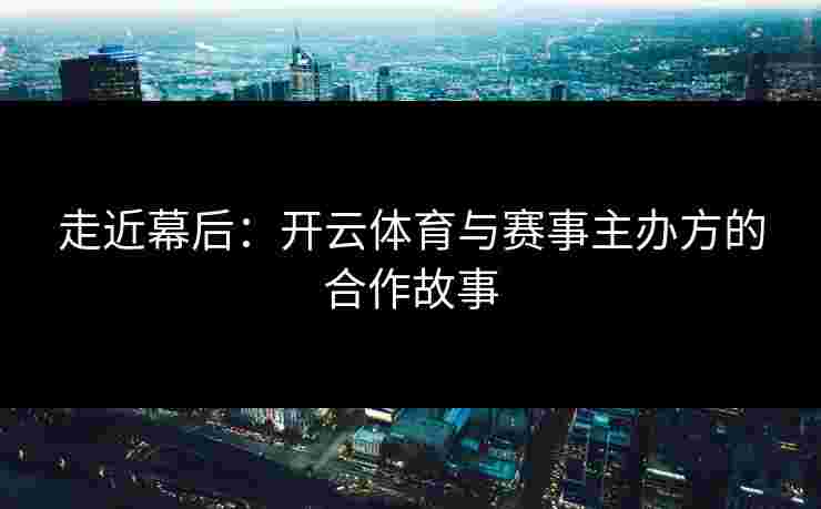 走近幕后：开云体育与赛事主办方的合作故事